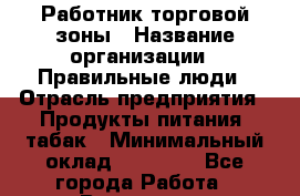 Работник торговой зоны › Название организации ­ Правильные люди › Отрасль предприятия ­ Продукты питания, табак › Минимальный оклад ­ 30 000 - Все города Работа » Вакансии   . Московская обл.,Юбилейный г.